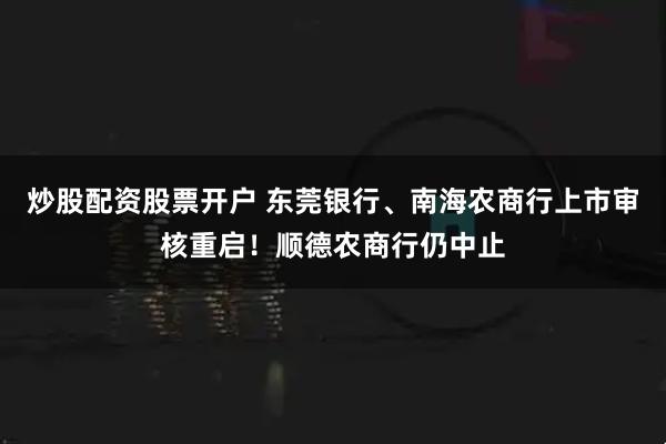 炒股配资股票开户 东莞银行、南海农商行上市审核重启！顺德农商行仍中止