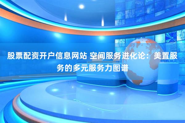 股票配资开户信息网站 空间服务进化论：美置服务的多元服务力图谱