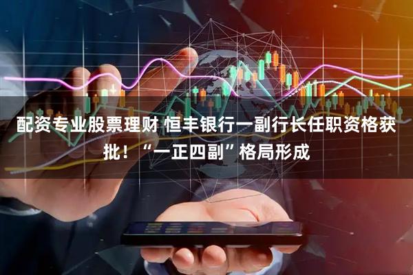 配资专业股票理财 恒丰银行一副行长任职资格获批！“一正四副”格局形成