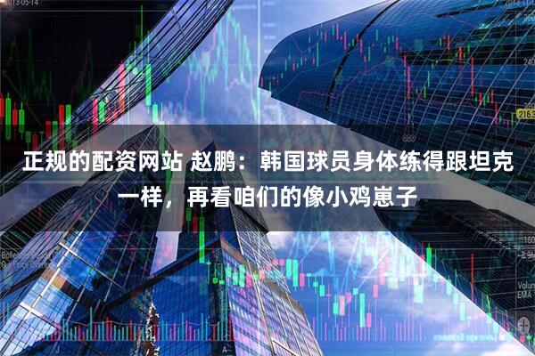 正规的配资网站 赵鹏：韩国球员身体练得跟坦克一样，再看咱们的像小鸡崽子