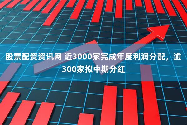 股票配资资讯网 近3000家完成年度利润分配，逾300家拟中期分红