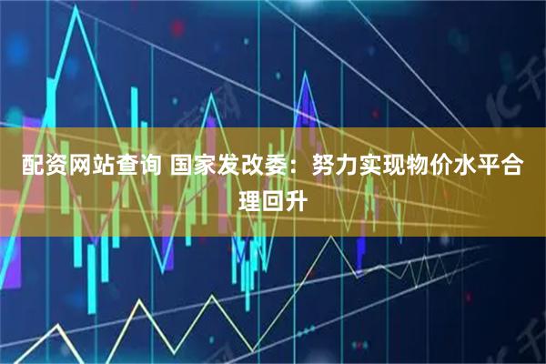 配资网站查询 国家发改委：努力实现物价水平合理回升