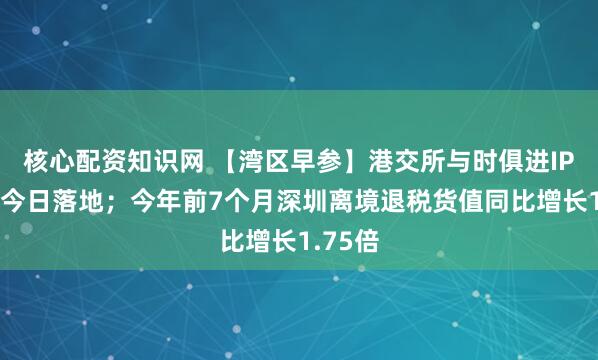 核心配资知识网 【湾区早参】港交所与时俱进IPO新规今日落地；今年前7个月深圳离境退税货值同比增长1.75倍