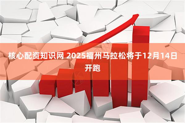 核心配资知识网 2025福州马拉松将于12月14日开跑