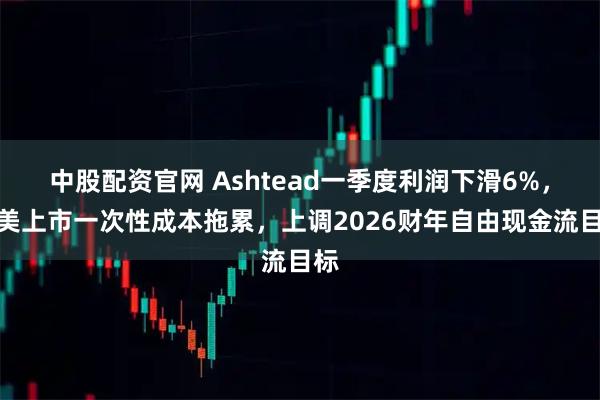 中股配资官网 Ashtead一季度利润下滑6%，赴美上市一次性成本拖累，上调2026财年自由现金流目标
