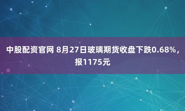 中股配资官网 8月27日玻璃期货收盘下跌0.68%，报1175元