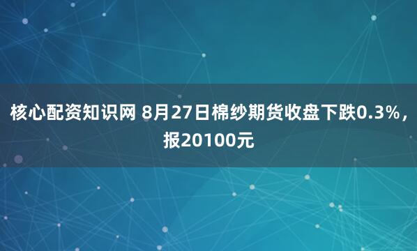 核心配资知识网 8月27日棉纱期货收盘下跌0.3%，报20100元