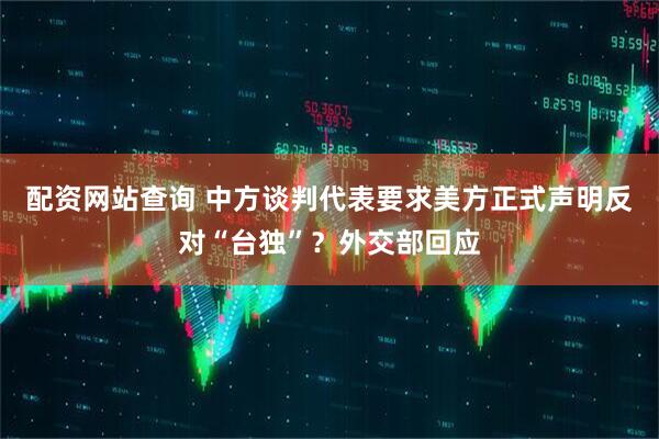 配资网站查询 中方谈判代表要求美方正式声明反对“台独”？外交部回应