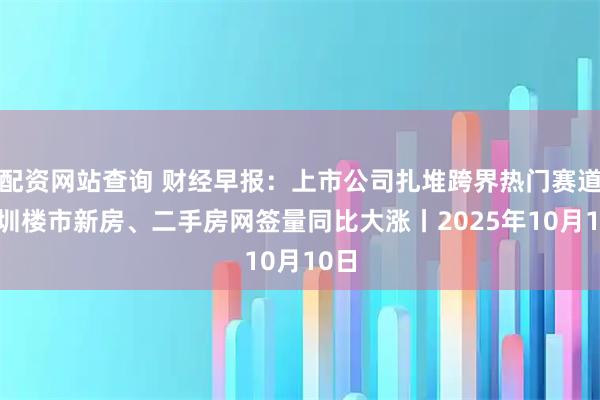 配资网站查询 财经早报：上市公司扎堆跨界热门赛道 深圳楼市新房、二手房网签量同比大涨丨2025年10月10日