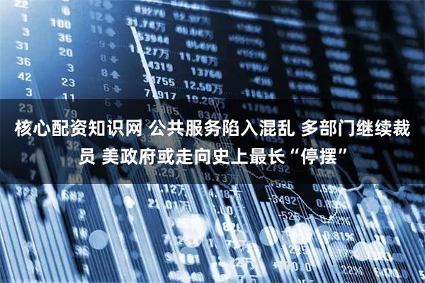 核心配资知识网 公共服务陷入混乱 多部门继续裁员 美政府或走向史上最长“停摆”