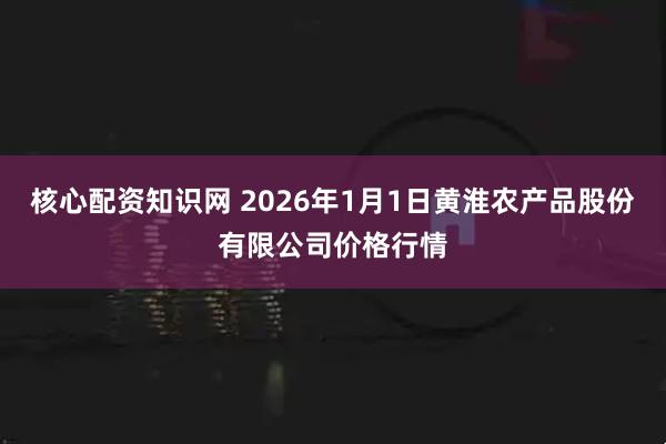 核心配资知识网 2026年1月1日黄淮农产品股份有限公司价格行情