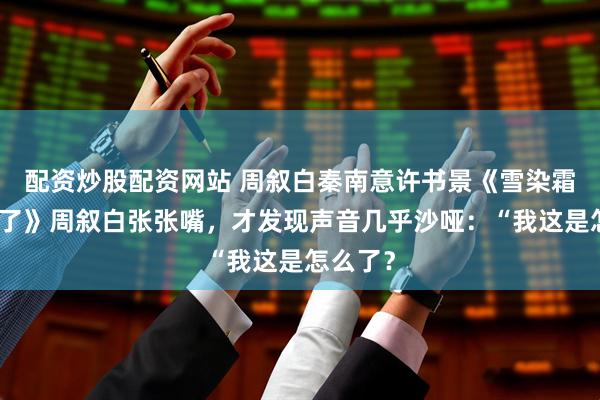 配资炒股配资网站 周叙白秦南意许书景《雪染霜鬓情未了》周叙白张张嘴，才发现声音几乎沙哑：“我这是怎么了？