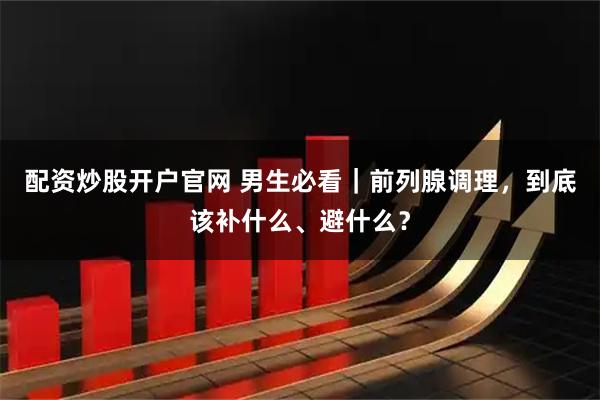 配资炒股开户官网 男生必看｜前列腺调理，到底该补什么、避什么？