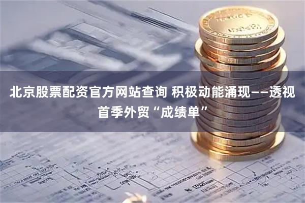 北京股票配资官方网站查询 积极动能涌现——透视首季外贸“成绩单”