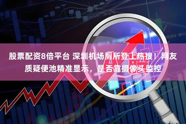 股票配资8倍平台 深圳机场厕所登上热搜！网友质疑便池精准显示，是否靠摄像头监控