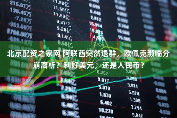 北京配资之家网 阿联酋突然退群，欧佩克濒临分崩离析？利好美元，还是人民币？
