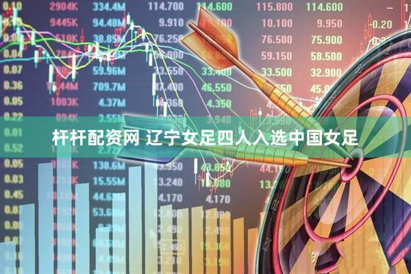 杆杆配资网 辽宁女足四人入选中国女足