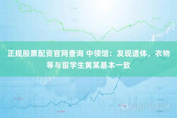 正规股票配资官网查询 中领馆：发现遗体，衣物等与留学生黄某基本一致
