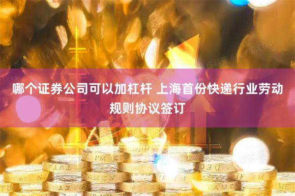 哪个证券公司可以加杠杆 上海首份快递行业劳动规则协议签订