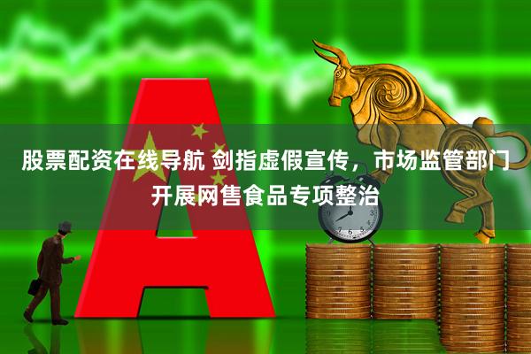 股票配资在线导航 剑指虚假宣传，市场监管部门开展网售食品专项整治