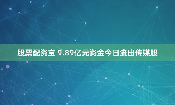 股票配资宝 9.89亿元资金今日流出传媒股