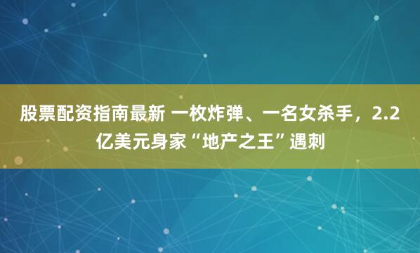 股票配资指南最新 一枚炸弹、一名女杀手，2.2亿美元身家“地产之王”遇刺