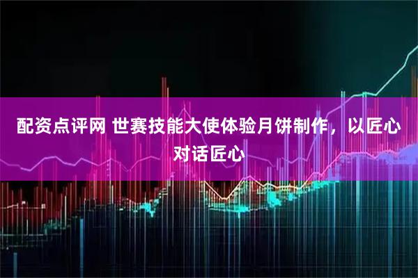 配资点评网 世赛技能大使体验月饼制作，以匠心对话匠心