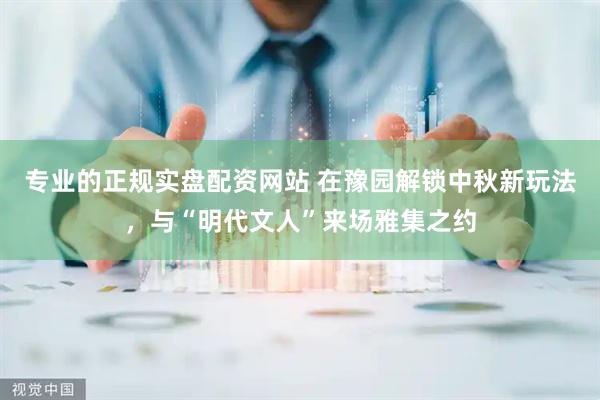 专业的正规实盘配资网站 在豫园解锁中秋新玩法，与“明代文人”来场雅集之约