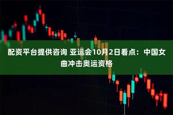 配资平台提供咨询 亚运会10月2日看点：中国女曲冲击奥运资格